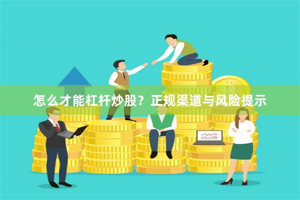 怎么才能杠杆炒股？正规渠道与风险提示