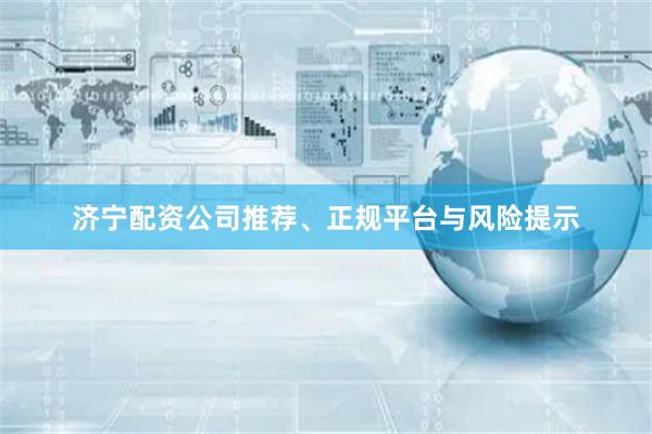 济宁配资公司推荐、正规平台与风险提示