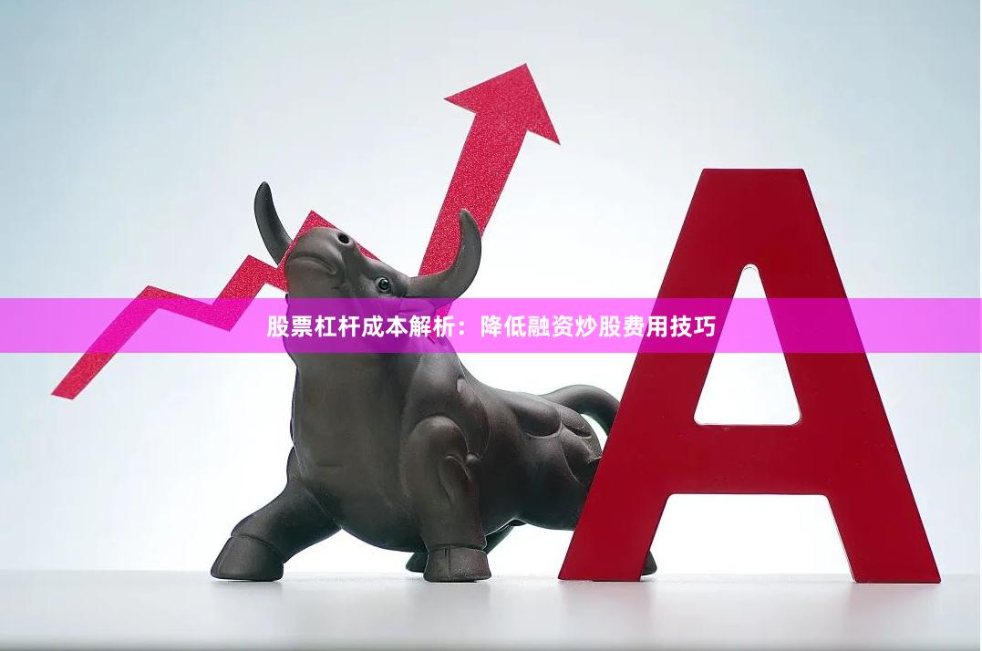 股票杠杆成本解析：降低融资炒股费用技巧
