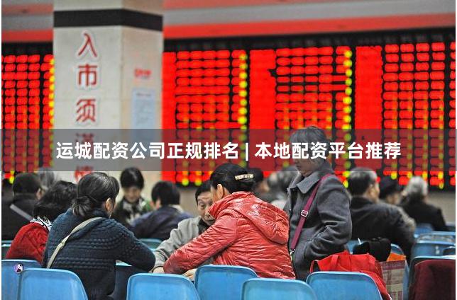 运城配资公司正规排名 | 本地配资平台推荐
