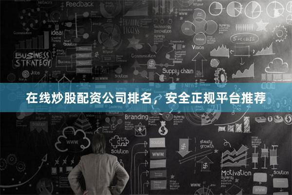 在线炒股配资公司排名，安全正规平台推荐