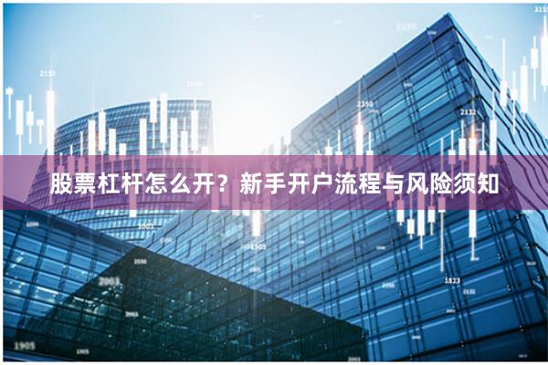 股票杠杆怎么开？新手开户流程与风险须知