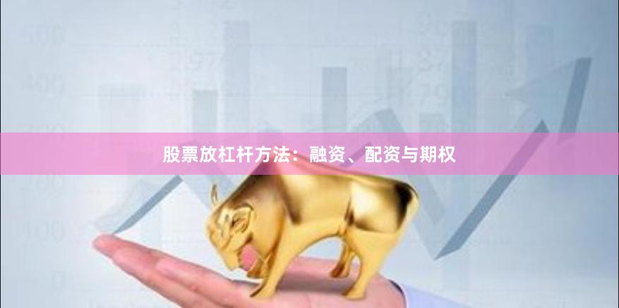 股票放杠杆方法：融资、配资与期权