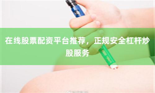 在线股票配资平台推荐，正规安全杠杆炒股服务
