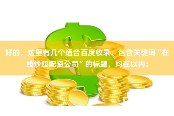 好的，这里有几个适合百度收录、包含关键词“在线炒股配资公司”的标题，均在以内：