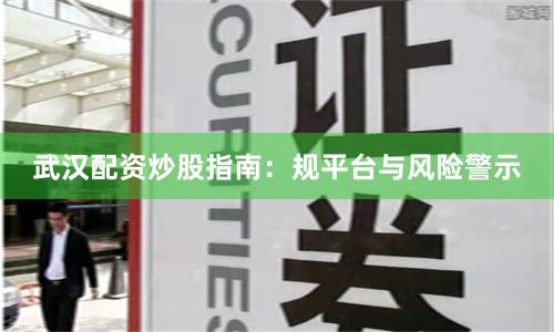 武汉配资炒股指南：规平台与风险警示