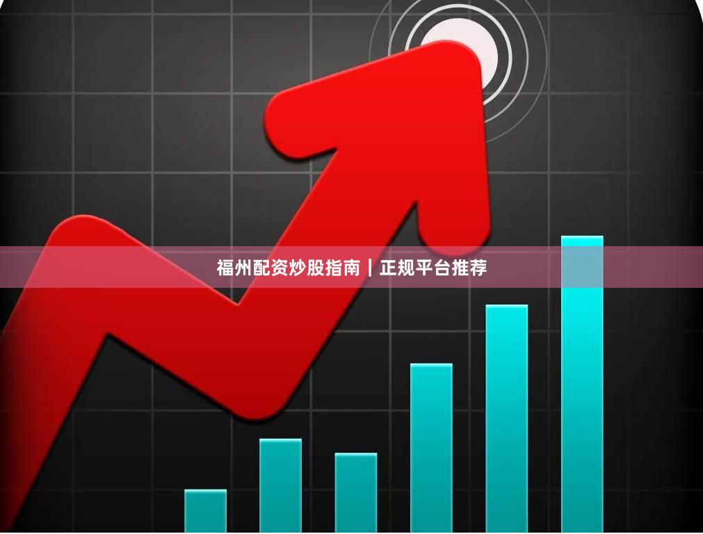 福州配资炒股指南｜正规平台推荐