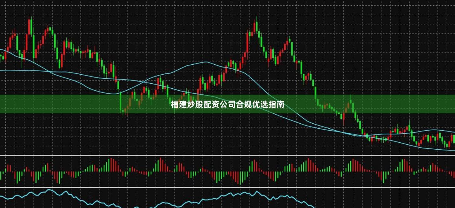 福建炒股配资公司合规优选指南