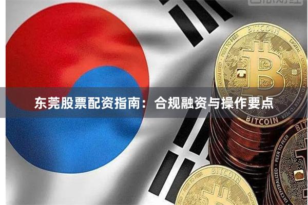 东莞股票配资指南：合规融资与操作要点