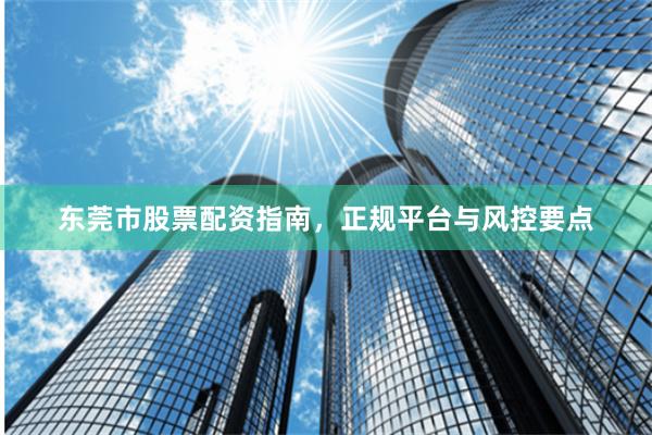 东莞市股票配资指南，正规平台与风控要点